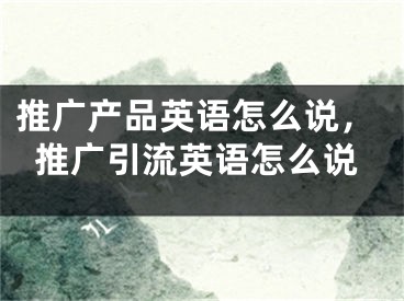 推廣產(chǎn)品英語(yǔ)怎么說(shuō)，推廣引流英語(yǔ)怎么說(shuō)