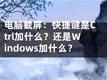 電腦截屏：快捷鍵是Ctrl加什么？還是Windows加什么？