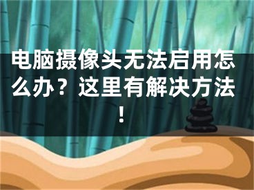 電腦攝像頭無法啟用怎么辦？這里有解決方法！