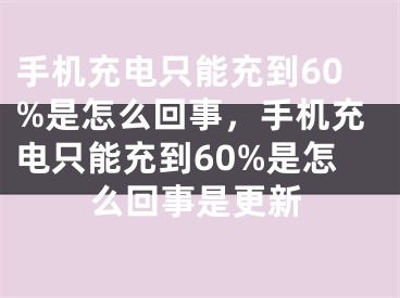 手機充電只能充到60%是怎么回事，手機充電只能充到60%是怎么回事是更新