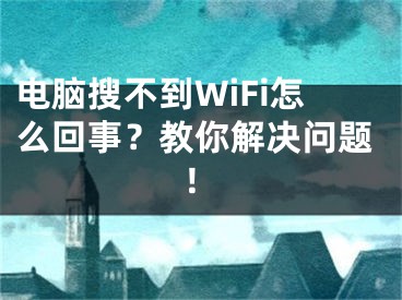 電腦搜不到WiFi怎么回事？教你解決問題！