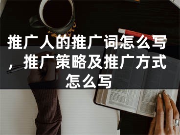 推廣人的推廣詞怎么寫(xiě)，推廣策略及推廣方式怎么寫(xiě)