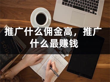 推廣什么傭金高，推廣什么最賺錢