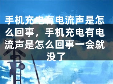 手機(jī)充電有電流聲是怎么回事，手機(jī)充電有電流聲是怎么回事一會(huì)就沒(méi)了