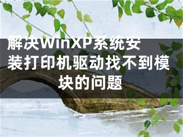 解決WinXP系統(tǒng)安裝打印機(jī)驅(qū)動(dòng)找不到模塊的問題