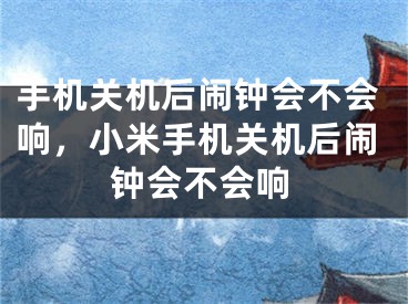 手機關(guān)機后鬧鐘會不會響，小米手機關(guān)機后鬧鐘會不會響