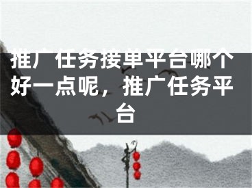 推廣任務(wù)接單平臺(tái)哪個(gè)好一點(diǎn)呢，推廣任務(wù)平臺(tái)