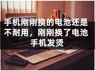 手機剛剛換的電池還是不耐用，剛剛換了電池手機發(fā)燙