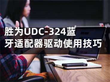 勝為UDC-324藍牙適配器驅動使用技巧