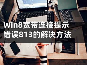 Win8寬帶連接提示錯(cuò)誤813的解決方法