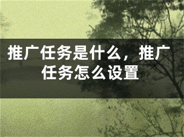 推廣任務(wù)是什么，推廣任務(wù)怎么設(shè)置