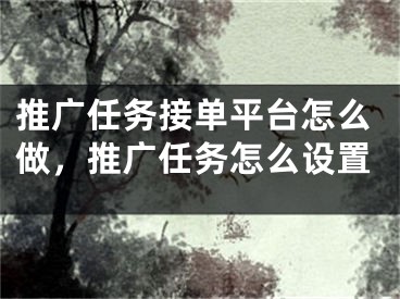 推廣任務接單平臺怎么做，推廣任務怎么設置