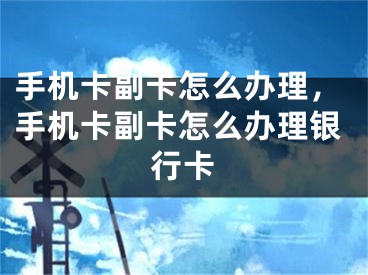 手機卡副卡怎么辦理，手機卡副卡怎么辦理銀行卡