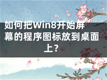 如何把Win8開始屏幕的程序圖標放到桌面上？