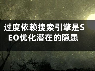 過度依賴搜索引擎是SEO優(yōu)化潛在的隱患