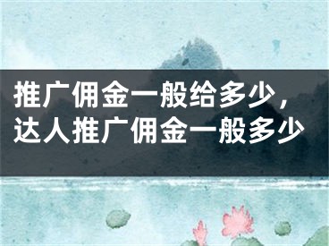 推廣傭金一般給多少，達人推廣傭金一般多少