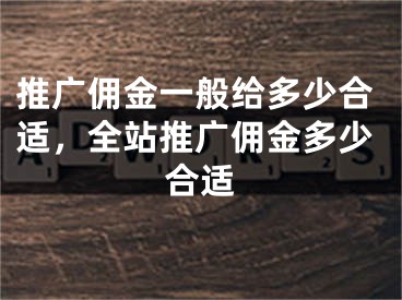 推廣傭金一般給多少合適，全站推廣傭金多少合適