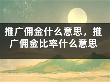 推廣傭金什么意思，推廣傭金比率什么意思