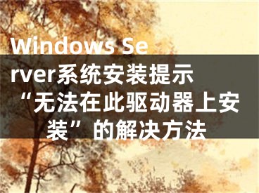 Windows Server系統(tǒng)安裝提示“無法在此驅(qū)動器上安裝”的解決方法