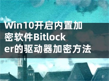 Win10開(kāi)啟內(nèi)置加密軟件Bitlocker的驅(qū)動(dòng)器加密方法