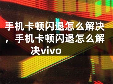 手機(jī)卡頓閃退怎么解決，手機(jī)卡頓閃退怎么解決vivo