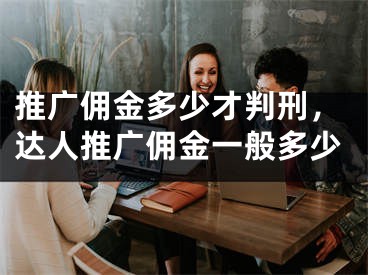 推廣傭金多少才判刑，達人推廣傭金一般多少