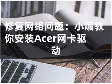 修復網絡問題：小編教你安裝Acer網卡驅動