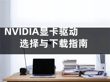 NVIDIA顯卡驅(qū)動選擇與下載指南