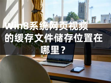 Win8系統(tǒng)網(wǎng)頁視頻的緩存文件儲存位置在哪里？