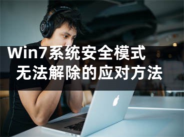 Win7系統(tǒng)安全模式無(wú)法解除的應(yīng)對(duì)方法