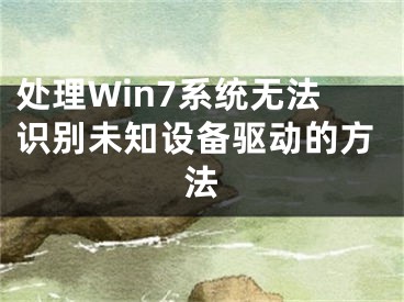 處理Win7系統(tǒng)無(wú)法識(shí)別未知設(shè)備驅(qū)動(dòng)的方法