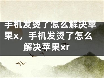 手機(jī)發(fā)燙了怎么解決蘋果x，手機(jī)發(fā)燙了怎么解決蘋果xr