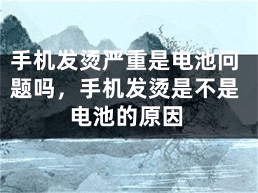 手機(jī)發(fā)燙嚴(yán)重是電池問(wèn)題嗎，手機(jī)發(fā)燙是不是電池的原因