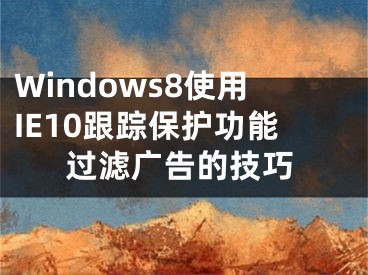 Windows8使用IE10跟蹤保護功能過濾廣告的技巧