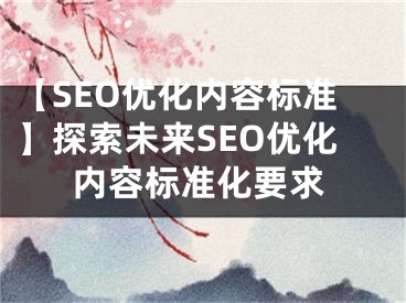 【SEO優(yōu)化內(nèi)容標(biāo)準(zhǔn)】探索未來SEO優(yōu)化內(nèi)容標(biāo)準(zhǔn)化要求