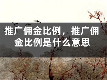 推廣傭金比例，推廣傭金比例是什么意思