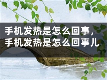 手機(jī)發(fā)熱是怎么回事，手機(jī)發(fā)熱是怎么回事兒