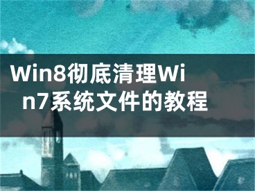 Win8徹底清理Win7系統(tǒng)文件的教程