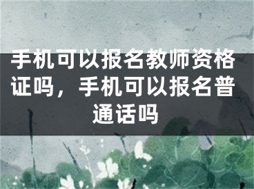 手機可以報名教師資格證嗎，手機可以報名普通話嗎