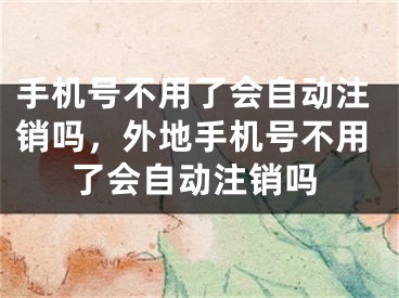 手機號不用了會自動注銷嗎，外地手機號不用了會自動注銷嗎