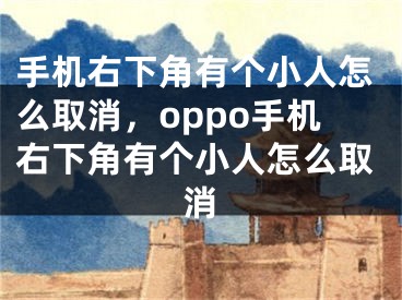 手機(jī)右下角有個(gè)小人怎么取消，oppo手機(jī)右下角有個(gè)小人怎么取消