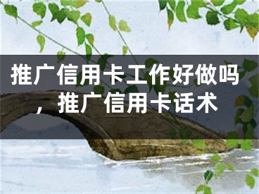 推廣信用卡工作好做嗎，推廣信用卡話(huà)術(shù)