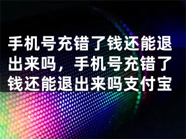 手機(jī)號充錯(cuò)了錢還能退出來嗎，手機(jī)號充錯(cuò)了錢還能退出來嗎支付寶