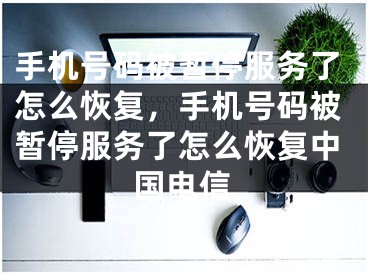 手機號碼被暫停服務了怎么恢復，手機號碼被暫停服務了怎么恢復中國電信