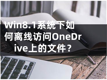 Win8.1系統(tǒng)下如何離線訪問OneDrive上的文件？