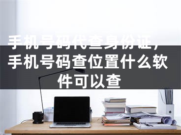 手機號碼代查身份證，手機號碼查位置什么軟件可以查