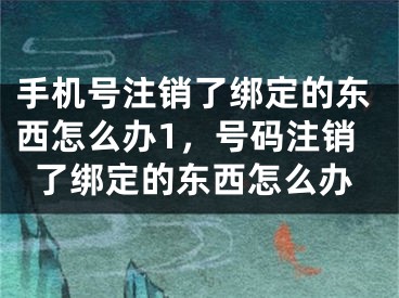 手機(jī)號(hào)注銷了綁定的東西怎么辦1，號(hào)碼注銷了綁定的東西怎么辦