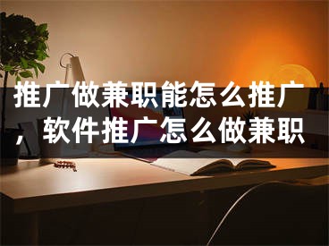 推廣做兼職能怎么推廣，軟件推廣怎么做兼職