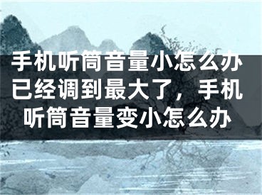 手機(jī)聽筒音量小怎么辦已經(jīng)調(diào)到最大了，手機(jī)聽筒音量變小怎么辦