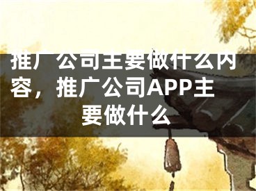 推廣公司主要做什么內(nèi)容，推廣公司APP主要做什么